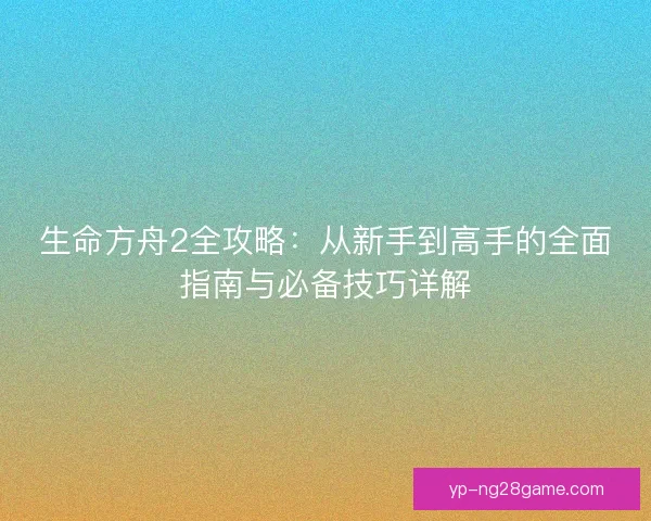 生命方舟2全攻略：从新手到高手的全面指南与必备技巧详解