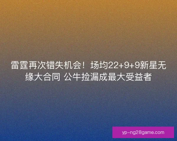 雷霆再次错失机会！场均22+9+9新星无缘大合同 公牛捡漏成最大受益者