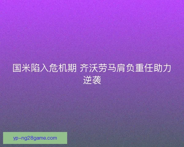 国米陷入危机期 齐沃劳马肩负重任助力逆袭