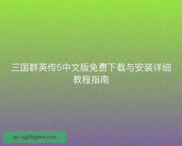 三国群英传5中文版免费下载与安装详细教程指南