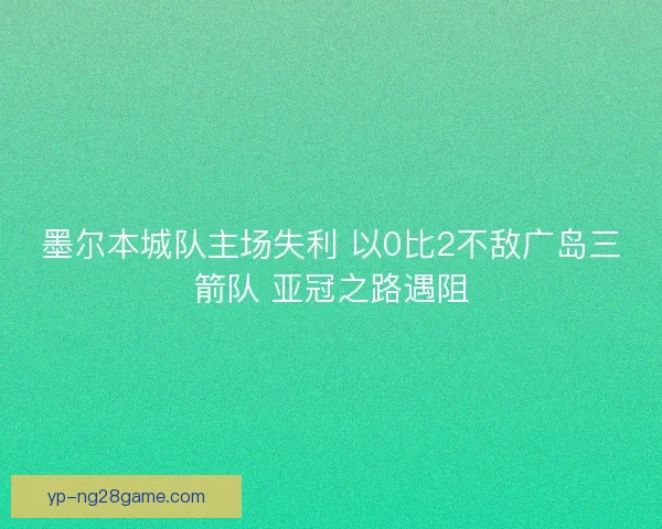 墨尔本城队主场失利 以0比2不敌广岛三箭队 亚冠之路遇阻