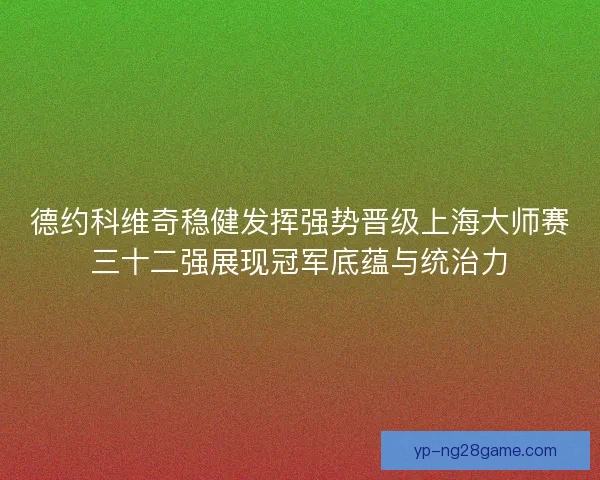 德约科维奇稳健发挥强势晋级上海大师赛三十二强展现冠军底蕴与统治力