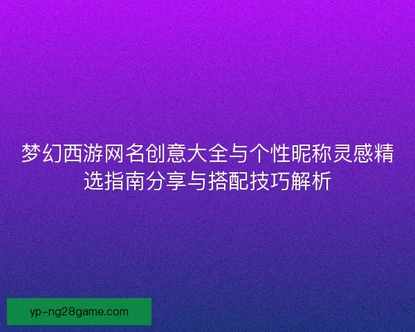 梦幻西游网名创意大全与个性昵称灵感精选指南分享与搭配技巧解析