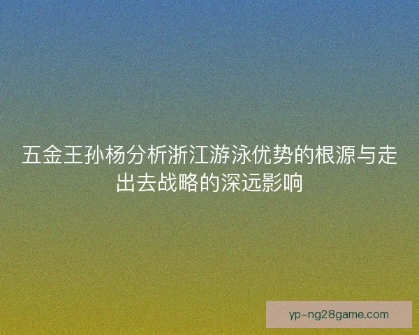 五金王孙杨分析浙江游泳优势的根源与走出去战略的深远影响