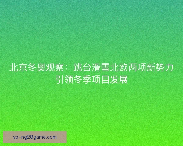 北京冬奥观察：跳台滑雪北欧两项新势力引领冬季项目发展