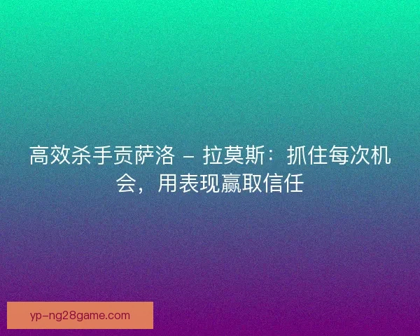 高效杀手贡萨洛 - 拉莫斯：抓住每次机会，用表现赢取信任