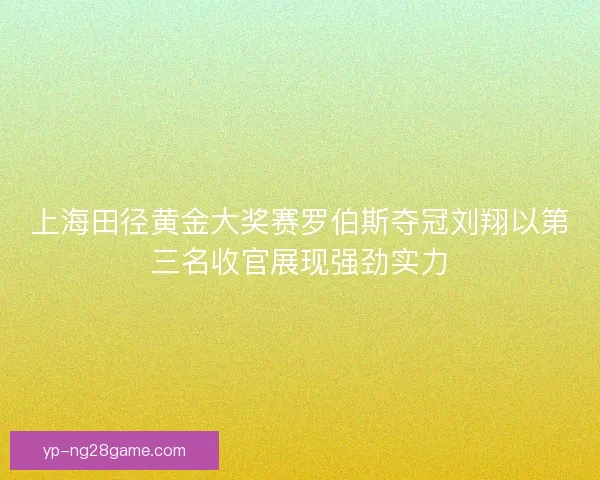 上海田径黄金大奖赛罗伯斯夺冠刘翔以第三名收官展现强劲实力