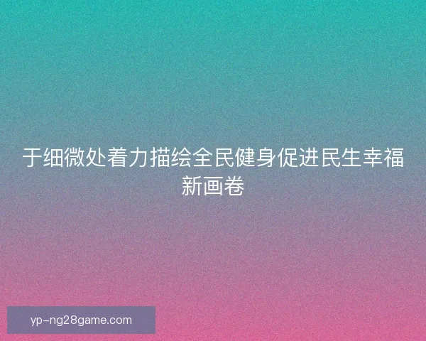 于细微处着力描绘全民健身促进民生幸福新画卷