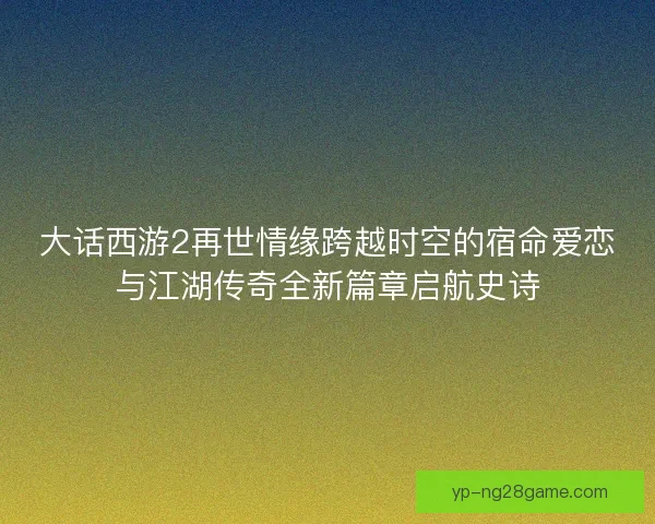 大话西游2再世情缘跨越时空的宿命爱恋与江湖传奇全新篇章启航史诗 大话西游2再世情缘跨越时空的宿命爱恋与江湖传奇全新篇章启航史诗