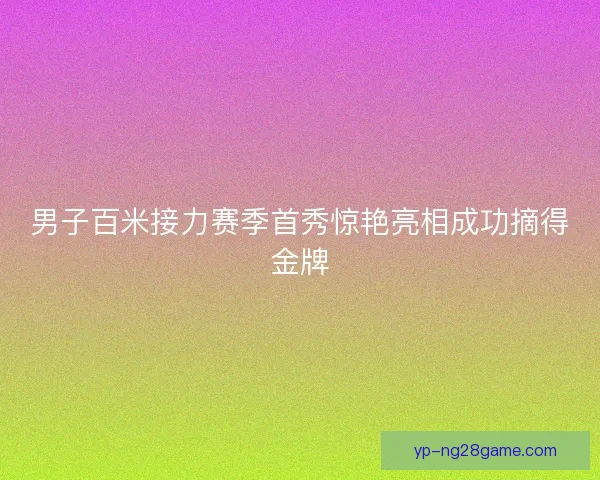 男子百米接力赛季首秀惊艳亮相成功摘得金牌