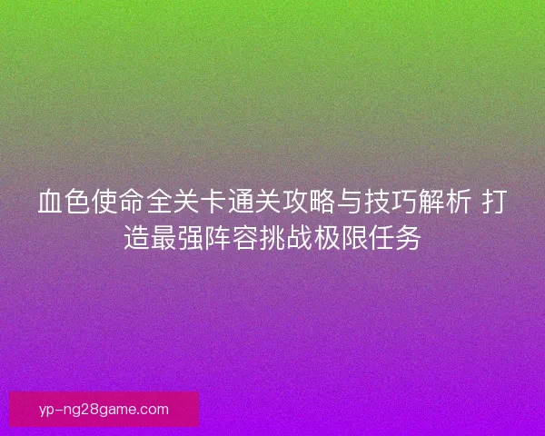 血色使命全关卡通关攻略与技巧解析 打造最强阵容挑战极限任务 血色使命全关卡通关攻略与技巧解析 打造最强阵容挑战极限任务