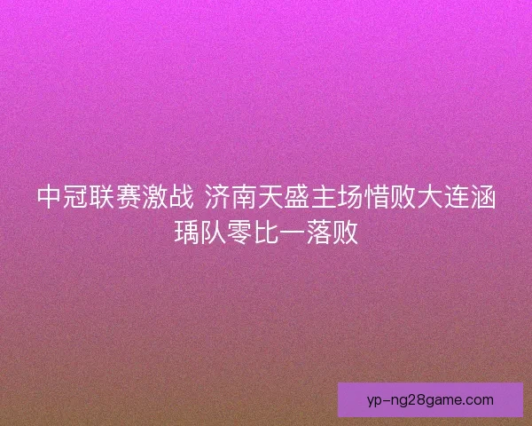 中冠联赛激战 济南天盛主场惜败大连涵瑀队零比一落败 中冠联赛激战 济南天盛主场惜败大连涵瑀队零比一落败