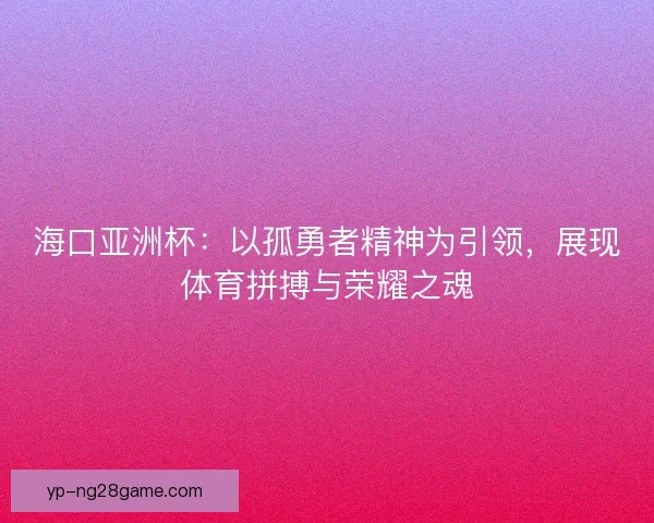 海口亚洲杯：以孤勇者精神为引领，展现体育拼搏与荣耀之魂