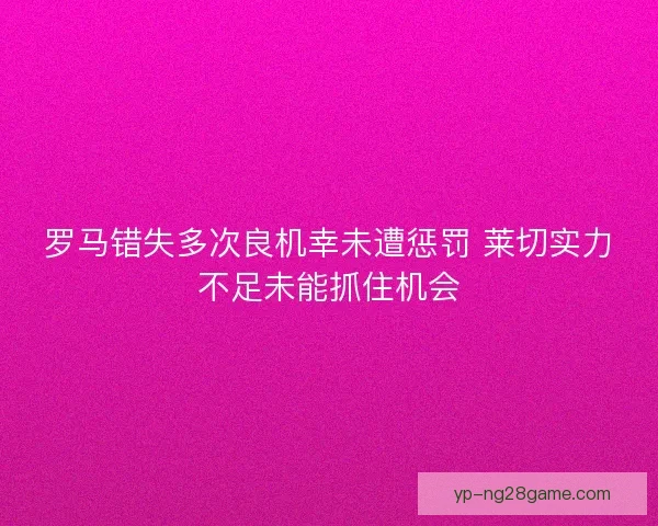 罗马错失多次良机幸未遭惩罚 莱切实力不足未能抓住机会