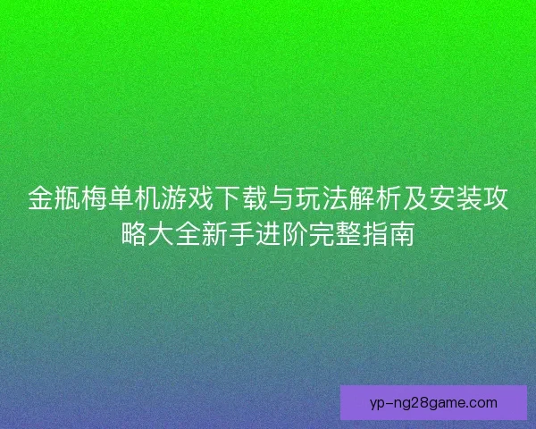 金瓶梅单机游戏下载与玩法解析及安装攻略大全新手进阶完整指南
