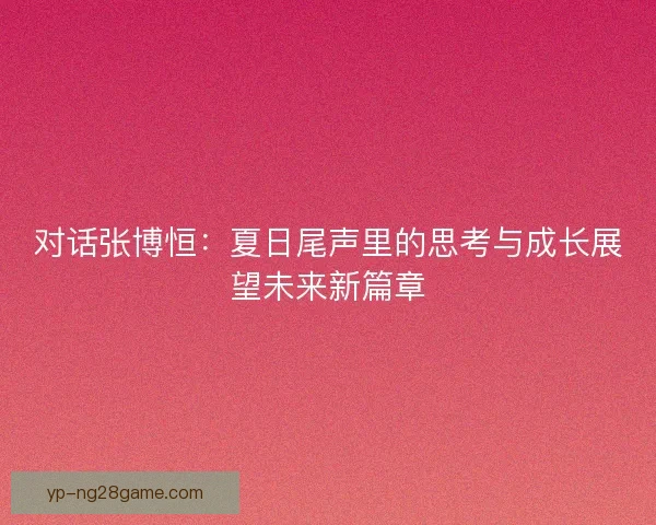 对话张博恒：夏日尾声里的思考与成长展望未来新篇章