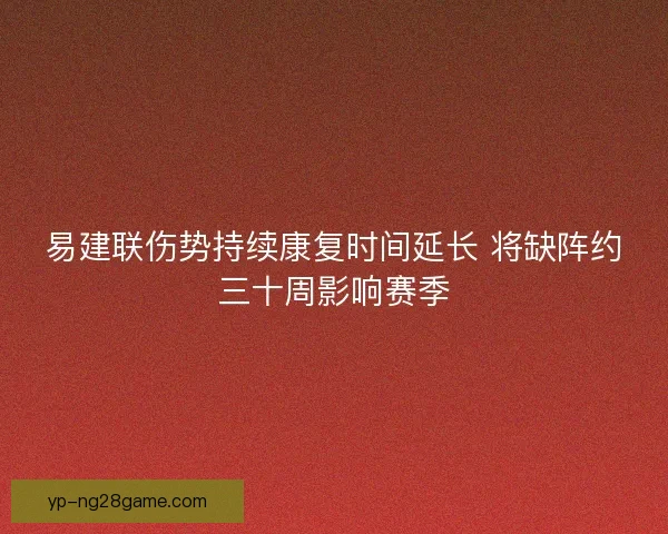 易建联伤势持续康复时间延长 将缺阵约三十周影响赛季