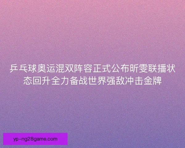 乒乓球奥运混双阵容正式公布昕雯联播状态回升全力备战世界强敌冲击金牌