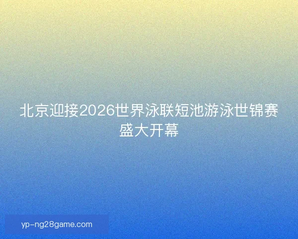 北京迎接2026世界泳联短池游泳世锦赛盛大开幕 北京迎接2026世界泳联短池游泳世锦赛盛大开幕