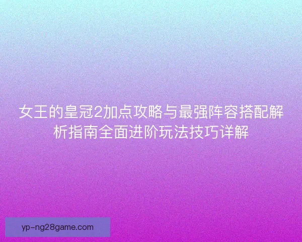 女王的皇冠2加点攻略与最强阵容搭配解析指南全面进阶玩法技巧详解 女王的皇冠2加点攻略与最强阵容搭配解析指南全面进阶玩法技巧详解