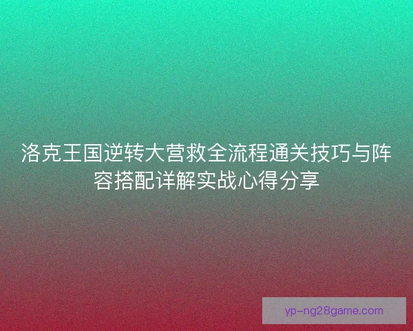 洛克王国逆转大营救全流程通关技巧与阵容搭配详解实战心得分享